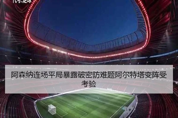 阿森纳连场平局暴露破密防难题阿尔特塔变阵受考验